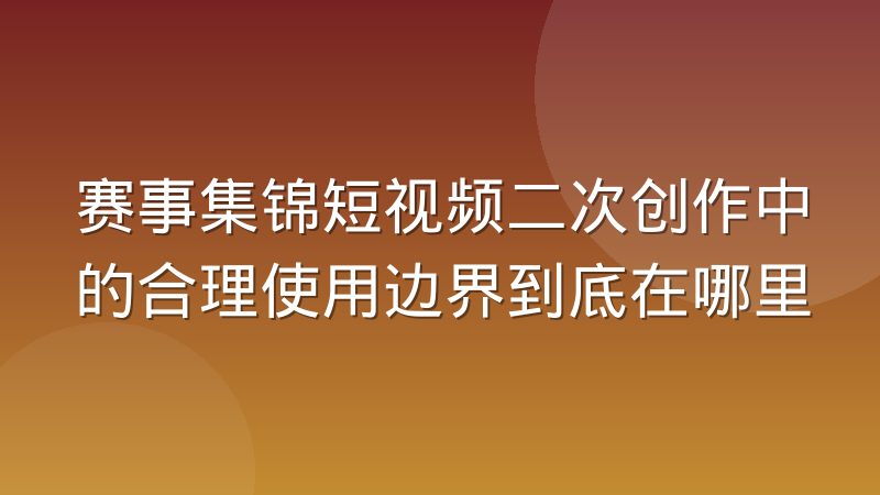 赛事集锦短视频二次创作中的合理使用边界到底在哪里