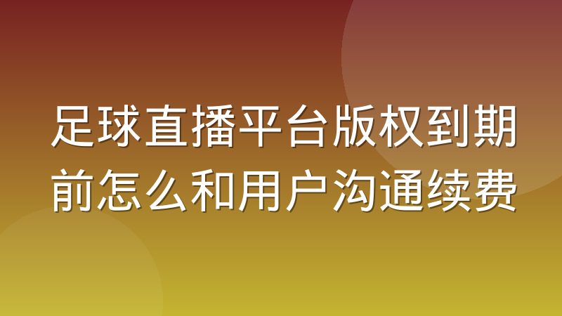 足球直播平台版权到期前怎么和用户沟通续费
