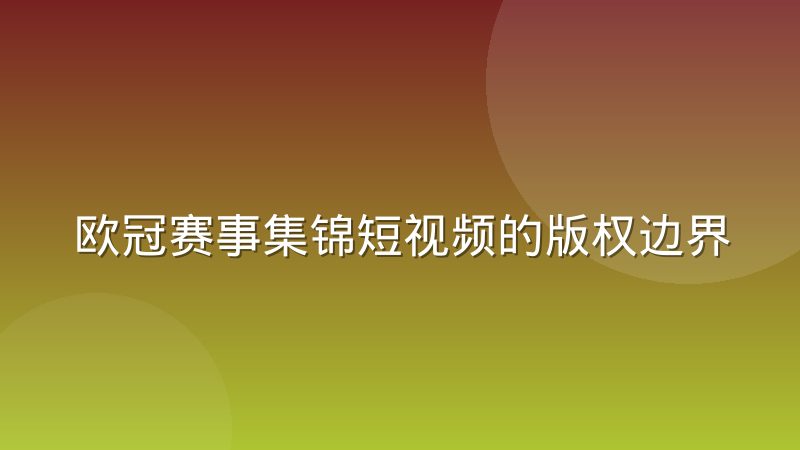 欧冠赛事集锦短视频的版权边界与二次创作规范